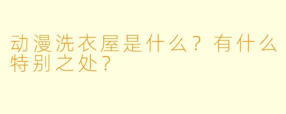 动漫洗衣屋是什么？有什么特别之处？