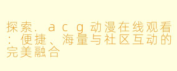 探索.acg动漫在线观看:便捷、海量与社区互动的完美融合