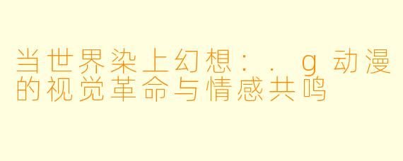 当世界染上幻想:.g动漫的视觉革命与情感共鸣