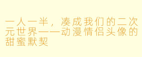 一人一半，凑成我们的二次元世界——动漫情侣头像的甜蜜默契
