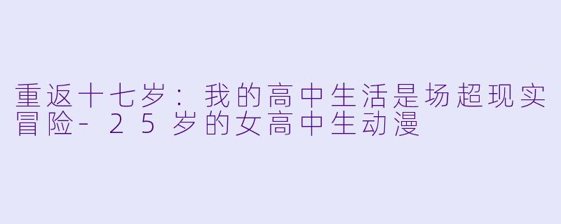 重返十七岁：我的高中生活是场超现实冒险-25岁的女高中生动漫