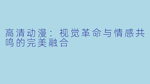 高清动漫:视觉革命与情感共鸣的完美融合