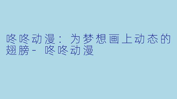 咚咚动漫:为梦想画上动态的翅膀-咚咚动漫