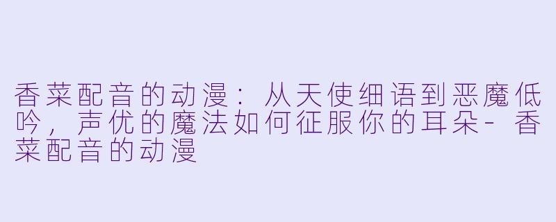 香菜配音的动漫:从天使细语到恶魔低吟,声优的魔法如何征服你的耳朵-香菜配音的动漫