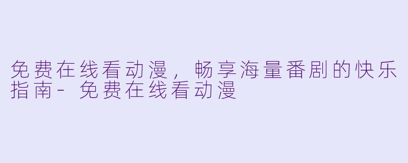 免费在线看动漫，畅享海量番剧的快乐指南-免费在线看动漫