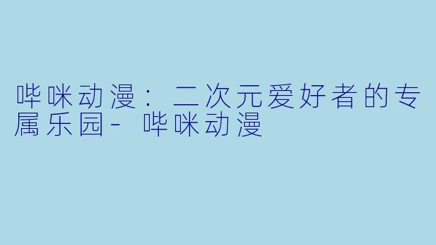 哔咪动漫:二次元爱好者的专属乐园