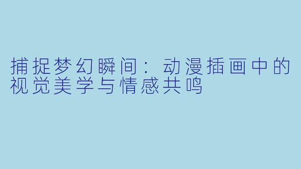 捕捉梦幻瞬间：动漫插画中的视觉美学与情感共鸣