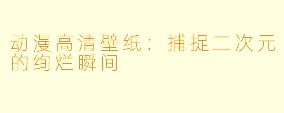 动漫高清壁纸：捕捉二次元的绚烂瞬间