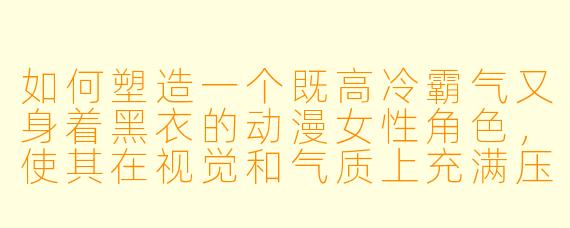 如何塑造一个既高冷霸气又身着黑衣的动漫女性角色，使其在视觉和气质上充满压迫感与神秘魅力？