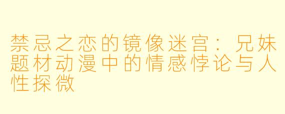 禁忌之恋的镜像迷宫：兄妹题材动漫中的情感悖论与人性探微