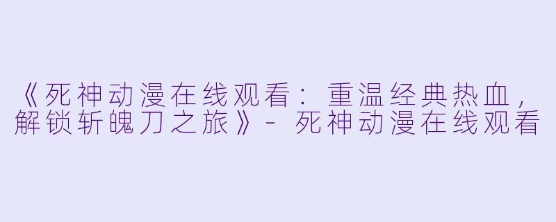 《死神动漫在线观看:重温经典热血,解锁斩魄刀之旅》-死神动漫在线观看