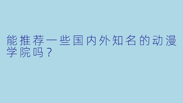 能推荐一些国内外知名的动漫学院吗？