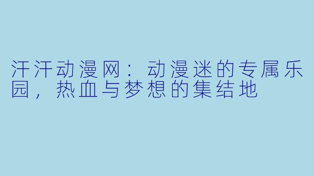 汗汗动漫网：动漫迷的专属乐园，热血与梦想的集结地