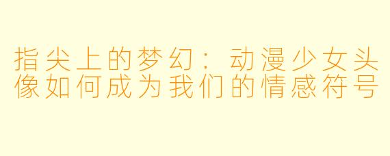 指尖上的梦幻：动漫少女头像如何成为我们的情感符号