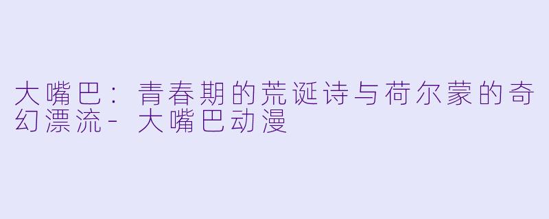 大嘴巴：青春期的荒诞诗与荷尔蒙的奇幻漂流-大嘴巴动漫