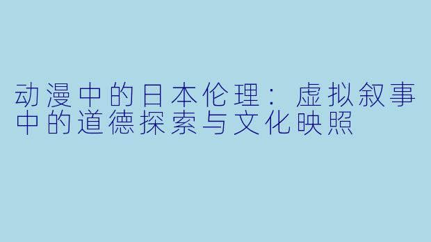 动漫中的日本伦理:虚拟叙事中的道德探索与文化映照