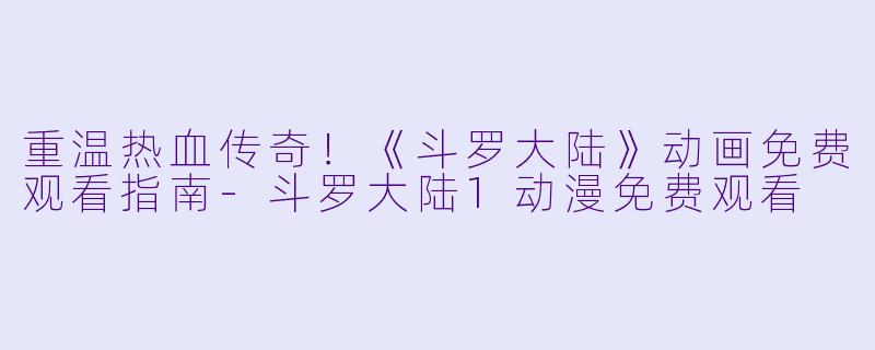 重温热血传奇！《斗罗大陆》动画免费观看指南-斗罗大陆1动漫免费观看