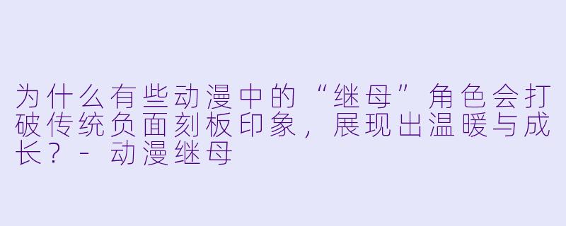 为什么有些动漫中的“继母”角色会打破传统负面刻板印象,展现出温暖与成长?-动漫继母