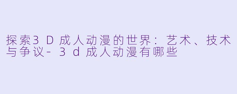 探索3D成人动漫的世界：艺术、技术与争议-3d成人动漫有哪些