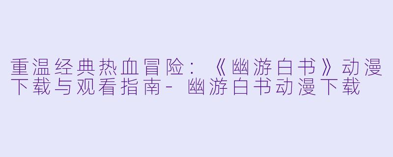 重温经典热血冒险：《幽游白书》动漫下载与观看指南-幽游白书动漫下载