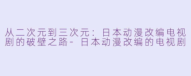 从二次元到三次元：日本动漫改编电视剧的破壁之路-日本动漫改编的电视剧