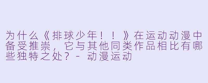 为什么《排球少年!!》在运动动漫中备受推崇,它与其他同类作品相比有哪些独特之处?