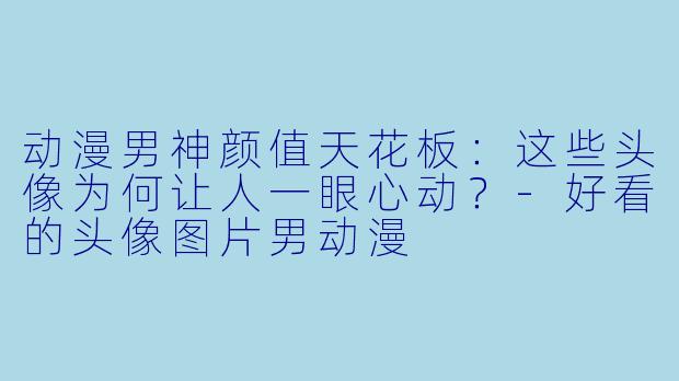 动漫男神颜值天花板:这些头像为何让人一眼心动?-好看的头像图片男动漫