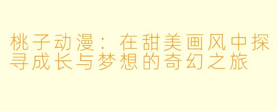 桃子动漫：在甜美画风中探寻成长与梦想的奇幻之旅