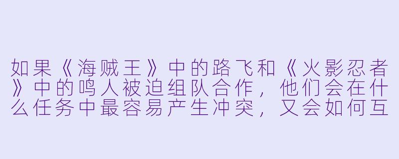 如果《海贼王》中的路飞和《火影忍者》中的鸣人被迫组队合作，他们会在什么任务中最容易产生冲突，又会如何互补？-两动漫