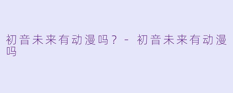 初音未来有动漫吗？-初音未来有动漫吗