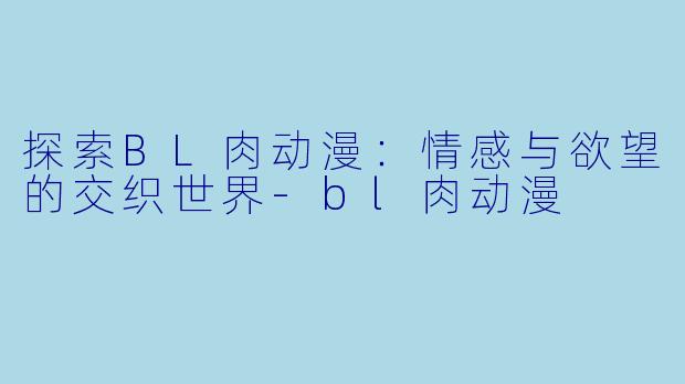 探索BL肉动漫：情感与欲望的交织世界-bl肉动漫