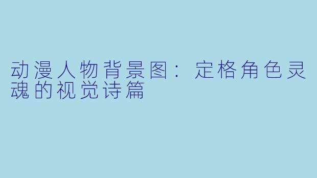 动漫人物背景图：定格角色灵魂的视觉诗篇