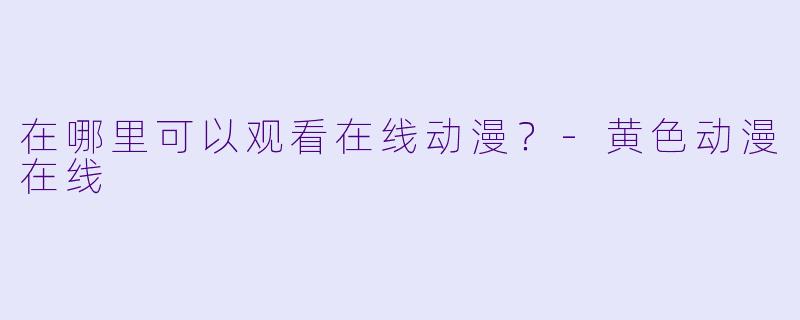 在哪里可以观看在线动漫？-黄色动漫在线