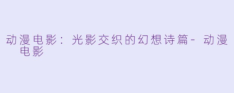 动漫电影：光影交织的幻想诗篇-动漫 电影