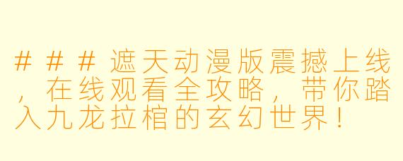 ###遮天动漫版震撼上线，在线观看全攻略，带你踏入九龙拉棺的玄幻世界！

###