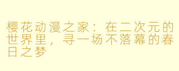 樱花动漫之家：在二次元的世界里，寻一场不落幕的春日之梦