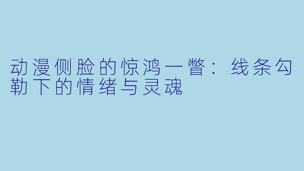 动漫侧脸的惊鸿一瞥：线条勾勒下的情绪与灵魂
