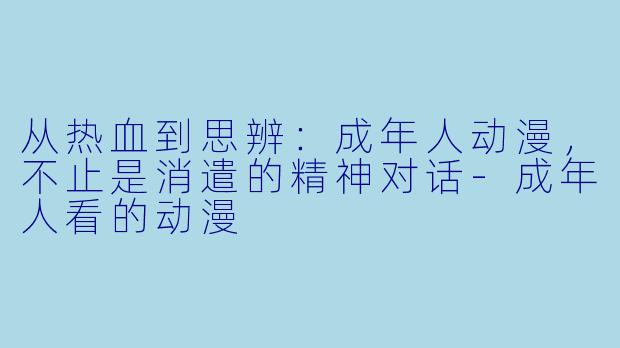 从热血到思辨:成年人动漫,不止是消遣的精神对话