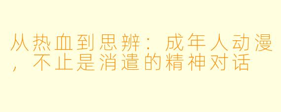 从热血到思辨:成年人动漫,不止是消遣的精神对话