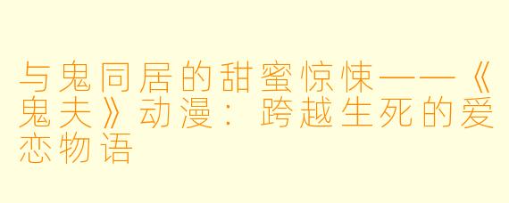 与鬼同居的甜蜜惊悚——《鬼夫》动漫：跨越生死的爱恋物语