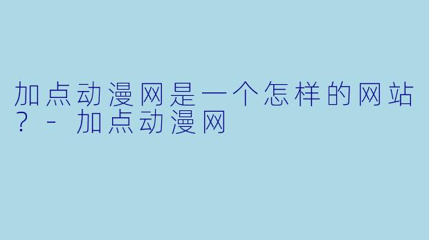 加点动漫网是一个怎样的网站？-加点动漫网