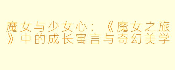 魔女与少女心:《魔女之旅》中的成长寓言与奇幻美学