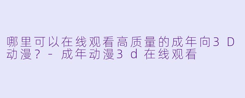 哪里可以在线观看高质量的成年向3D动漫?