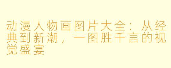 动漫人物画图片大全:从经典到新潮,一图胜千言的视觉盛宴