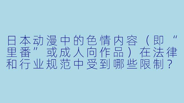 日本动漫中的色情内容（即“里番”或成人向作品）在法律和行业规范中受到哪些限制？-日本动漫色情片