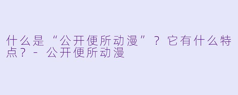 什么是“公开便所动漫”？它有什么特点？-公开便所动漫