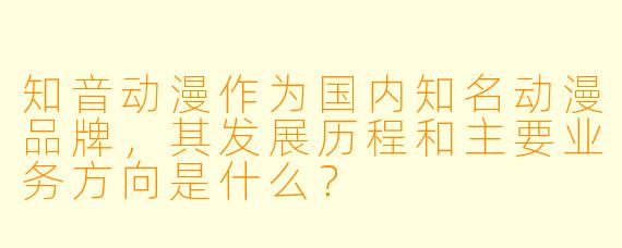 知音动漫作为国内知名动漫品牌,其发展历程和主要业务方向是什么?