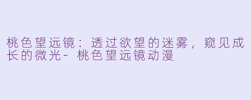 桃色望远镜：透过欲望的迷雾，窥见成长的微光-桃色望远镜动漫