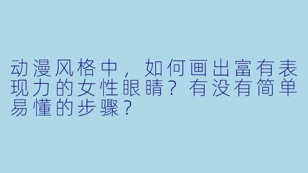 动漫风格中，如何画出富有表现力的女性眼睛？有没有简单易懂的步骤？