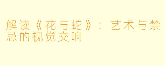 解读《花与蛇》：艺术与禁忌的视觉交响